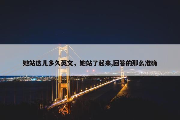 她站这儿多久英文，她站了起来,回答的那么准确
