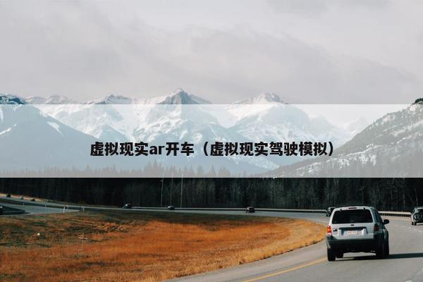 虚拟现实ar开车（虚拟现实驾驶模拟）