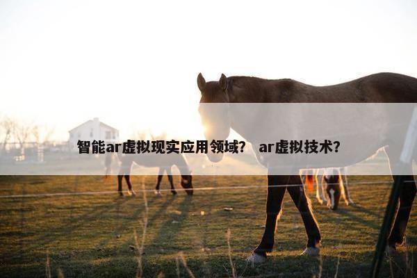 智能ar虚拟现实应用领域？ ar虚拟技术？
