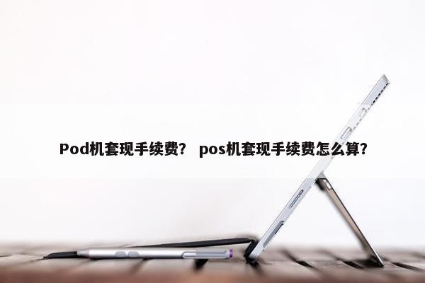 Pod机套现手续费？ pos机套现手续费怎么算？