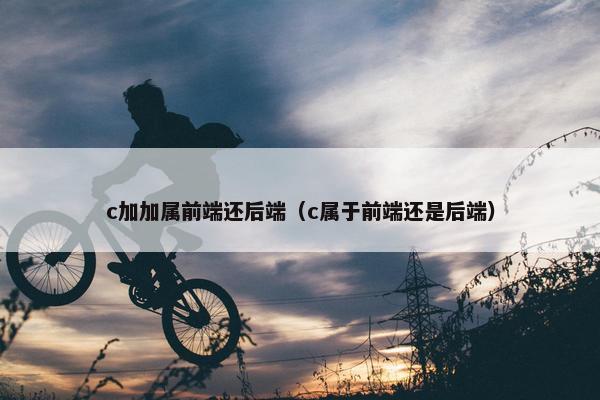 c加加属前端还后端（c属于前端还是后端）