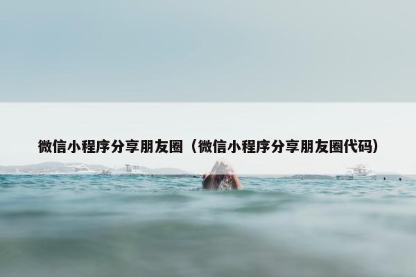 微信小程序分享朋友圈（微信小程序分享朋友圈代码）