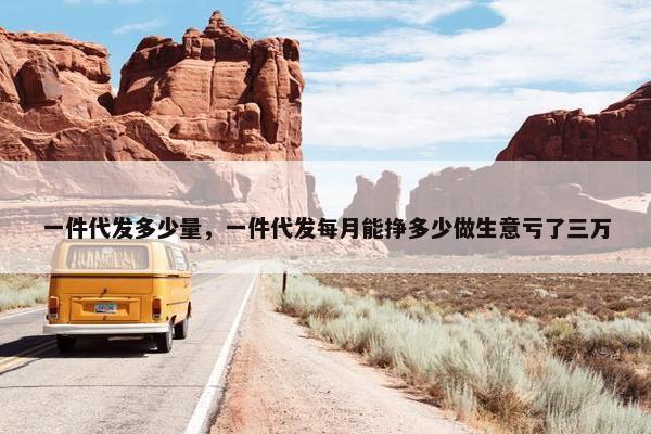 一件代发多少量，一件代发每月能挣多少做生意亏了三万