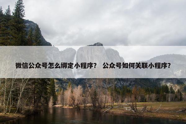 微信公众号怎么绑定小程序？ 公众号如何关联小程序？