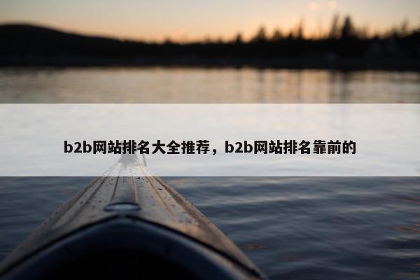 b2b网站排名大全推荐，b2b网站排名靠前的