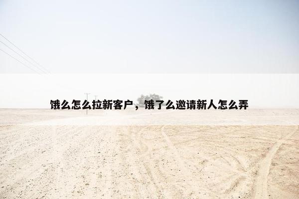 饿么怎么拉新客户，饿了么邀请新人怎么弄