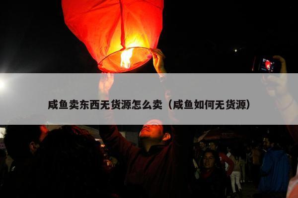 咸鱼卖东西无货源怎么卖（咸鱼如何无货源）