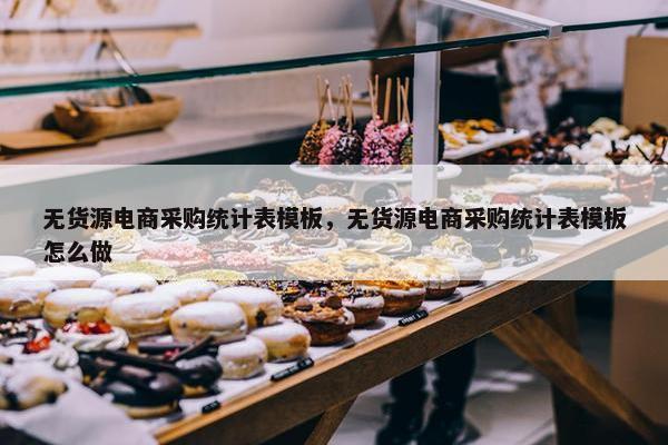 无货源电商采购统计表模板，无货源电商采购统计表模板怎么做