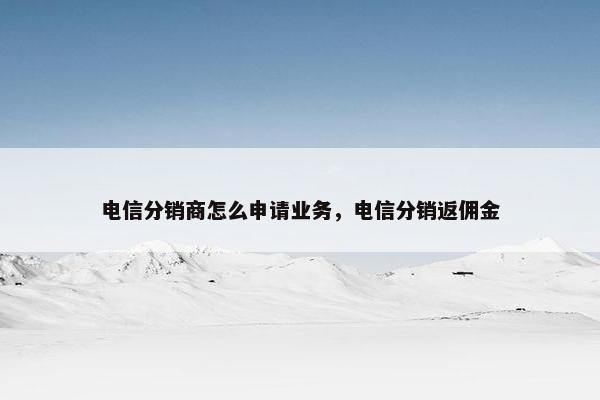 电信分销商怎么申请业务，电信分销返佣金