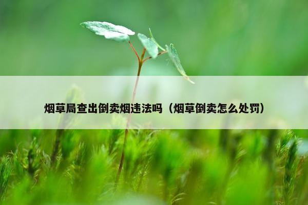 烟草局查出倒卖烟违法吗（烟草倒卖怎么处罚）