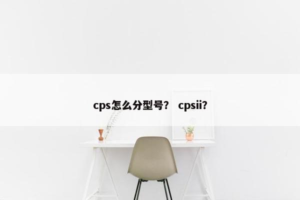 cps怎么分型号？ cpsii？