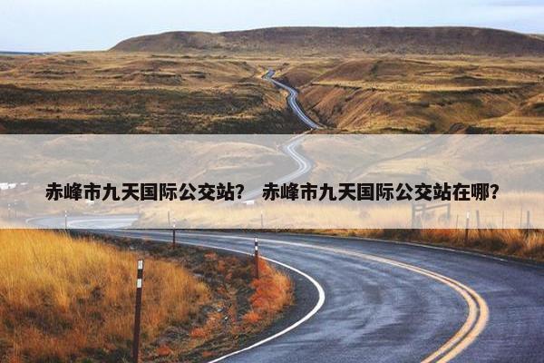 赤峰市九天国际公交站？ 赤峰市九天国际公交站在哪？