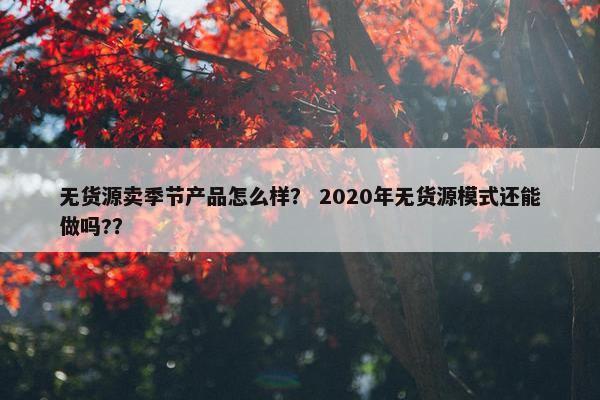 无货源卖季节产品怎么样？ 2020年无货源模式还能做吗?？
