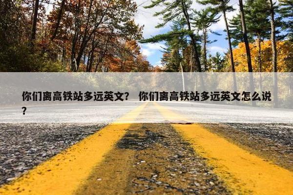你们离高铁站多远英文？ 你们离高铁站多远英文怎么说？