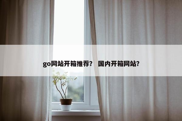 go网站开箱推荐？ 国内开箱网站？