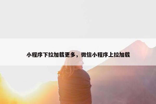 小程序下拉加载更多，微信小程序上拉加载
