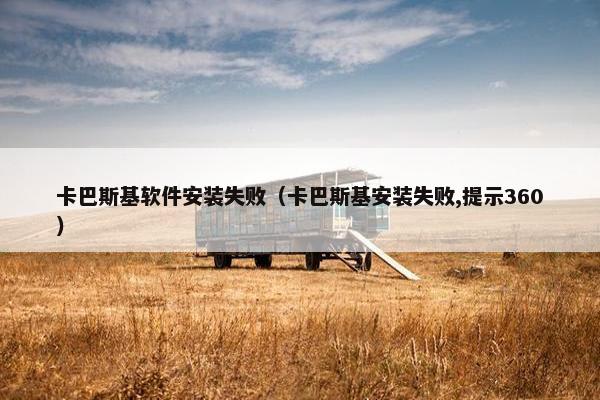 卡巴斯基软件安装失败（卡巴斯基安装失败,提示360）