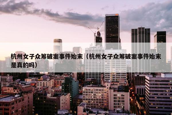 杭州女子众筹破案事件始末（杭州女子众筹破案事件始末是真的吗）