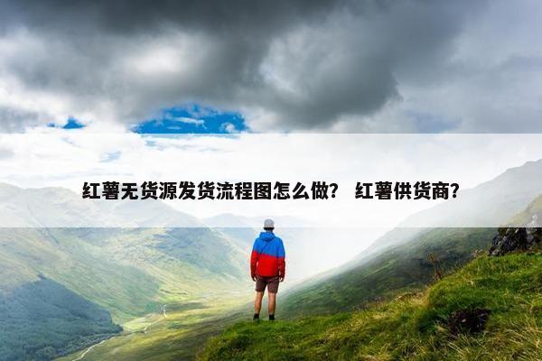 红薯无货源发货流程图怎么做？ 红薯供货商？