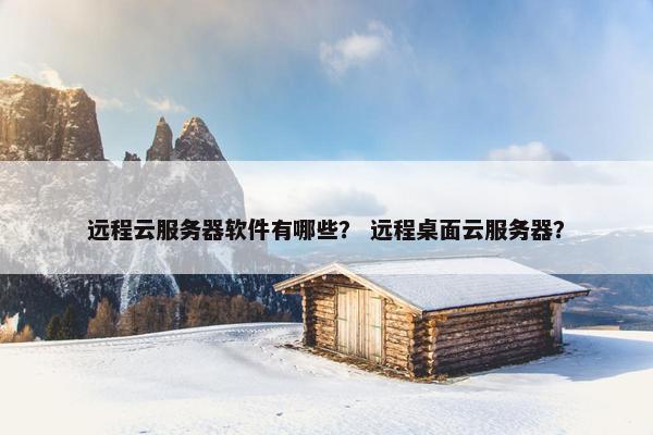 远程云服务器软件有哪些？ 远程桌面云服务器？