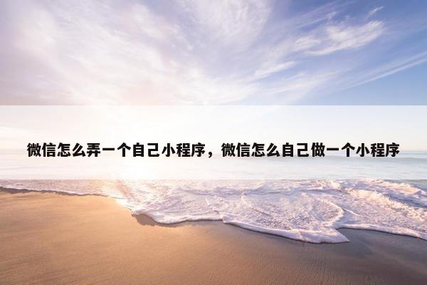 微信怎么弄一个自己小程序，微信怎么自己做一个小程序