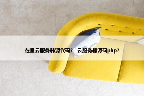 在里云服务器源代码？ 云服务器源码php？