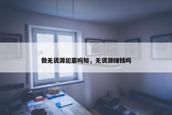 做无货源犯罪吗知，无货源赚钱吗