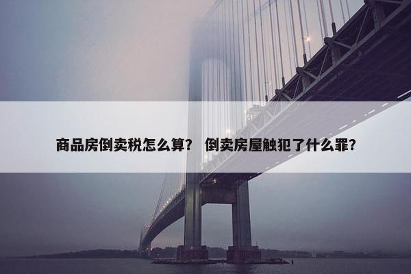 商品房倒卖税怎么算？ 倒卖房屋触犯了什么罪？