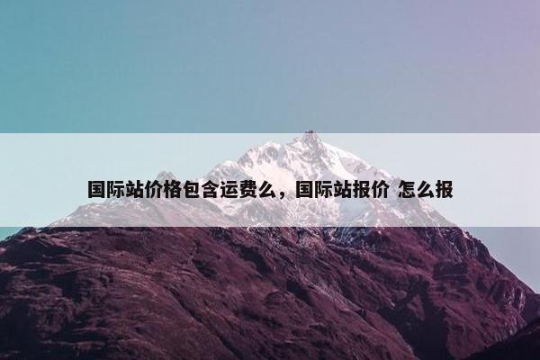 国际站价格包含运费么，国际站报价 怎么报
