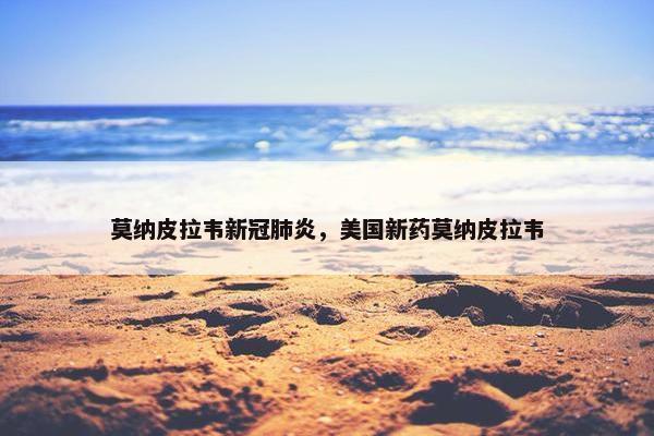 莫纳皮拉韦新冠肺炎，美国新药莫纳皮拉韦