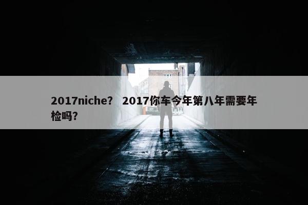 2017niche？ 2017你车今年第八年需要年检吗？