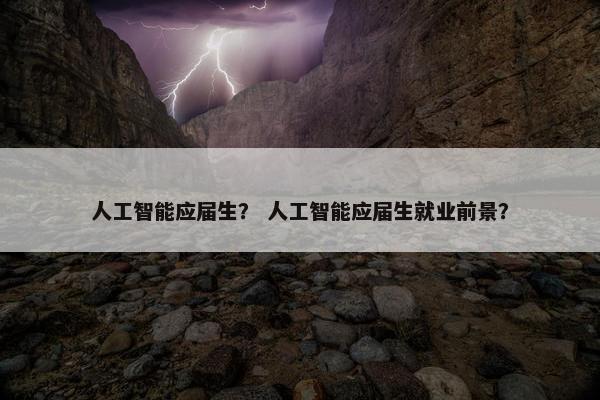 人工智能应届生？ 人工智能应届生就业前景？