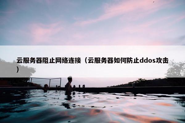 云服务器阻止网络连接（云服务器如何防止ddos攻击）