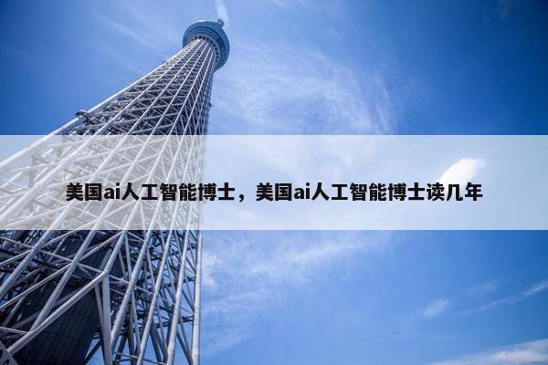美国ai人工智能博士，美国ai人工智能博士读几年