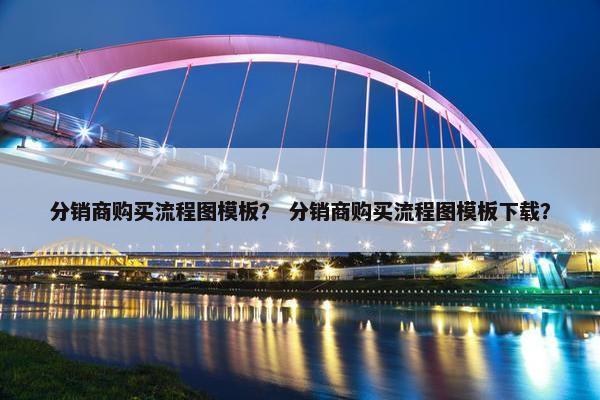分销商购买流程图模板？ 分销商购买流程图模板下载？