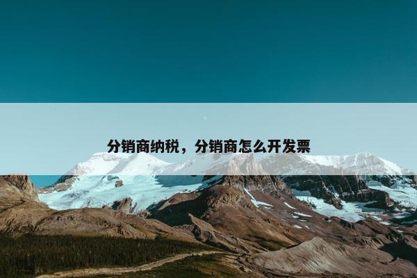 分销商纳税，分销商怎么开发票
