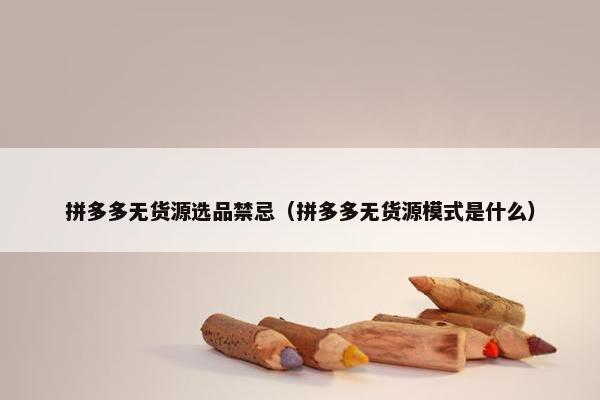 拼多多无货源选品禁忌（拼多多无货源模式是什么）