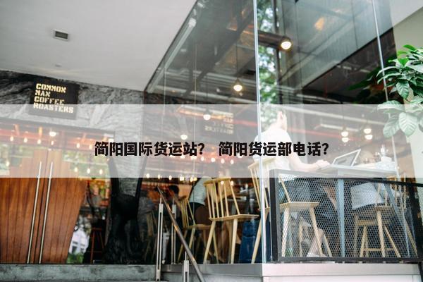 简阳国际货运站？ 简阳货运部电话？