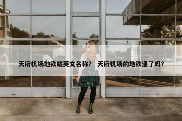 天府机场地铁站英文名称？ 天府机场的地铁通了吗？