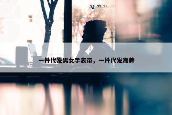 一件代发男女手表带，一件代发潮牌