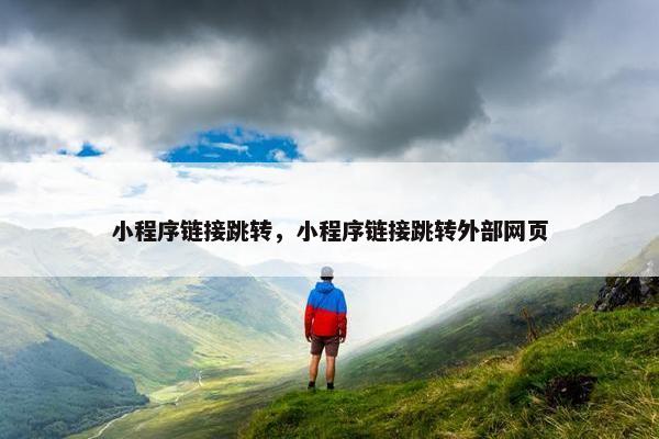 小程序链接跳转，小程序链接跳转外部网页
