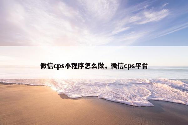 微信cps小程序怎么做，微信cps平台