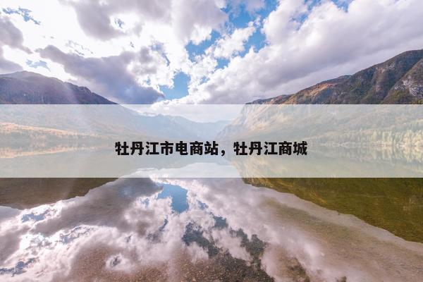 牡丹江市电商站，牡丹江商城