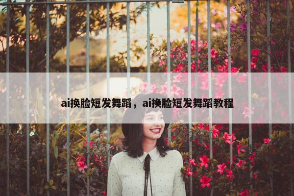ai换脸短发舞蹈，ai换脸短发舞蹈教程