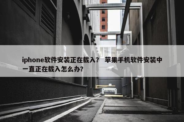 iphone软件安装正在载入？ 苹果手机软件安装中一直正在载入怎么办？