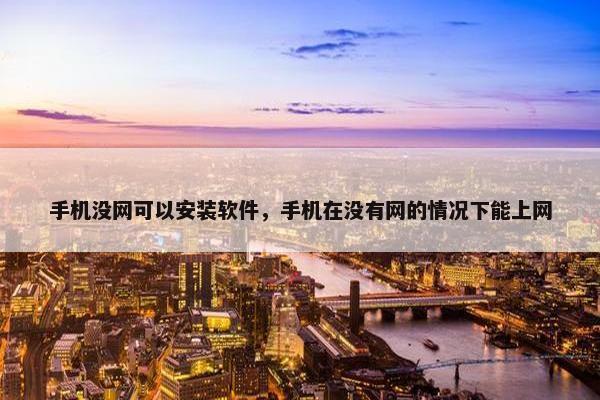手机没网可以安装软件，手机在没有网的情况下能上网
