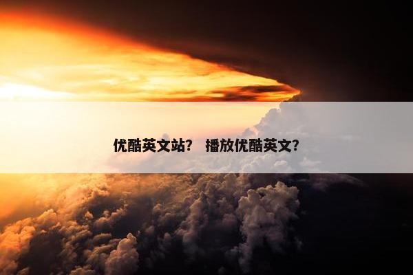 优酷英文站？ 播放优酷英文？