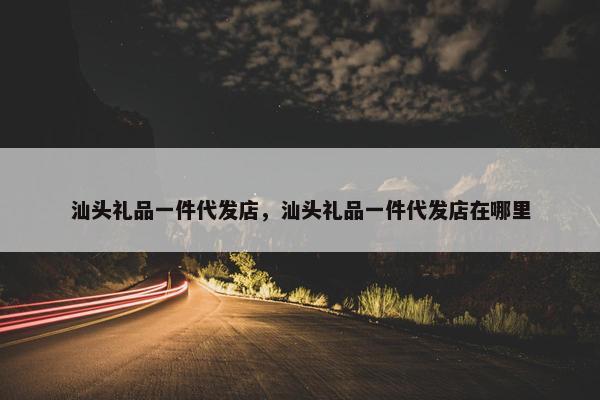 汕头礼品一件代发店，汕头礼品一件代发店在哪里