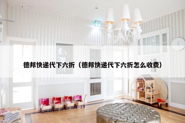 德邦快递代下六折（德邦快递代下六折怎么收费）