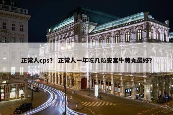 正常人cps？ 正常人一年吃几粒安宫牛黄丸最好？